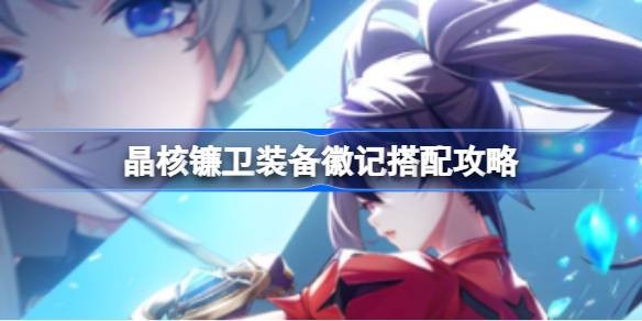 晶核镰卫装备徽记怎么搭配-晶核镰卫装备徽记最佳搭配一览