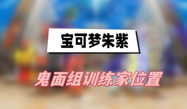 宝可梦朱紫鬼面组训练家在哪-宝可梦朱紫鬼面组训练家位置一览